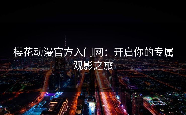 樱花动漫官方入门网：开启你的专属观影之旅