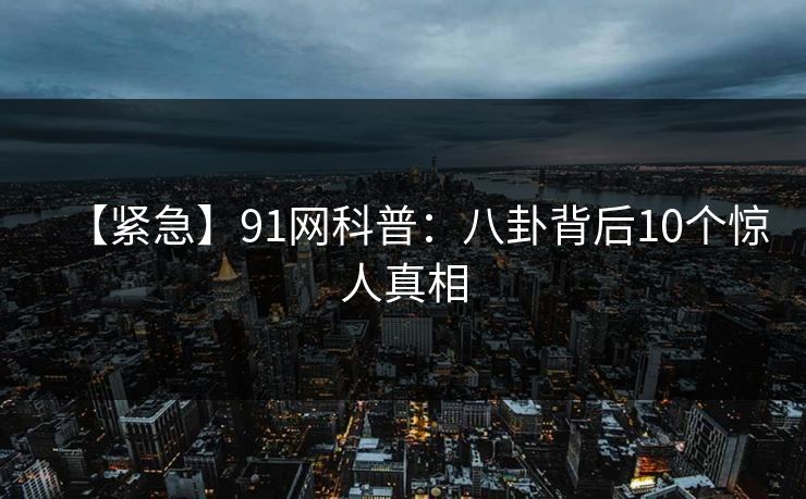 【紧急】91网科普：八卦背后10个惊人真相
