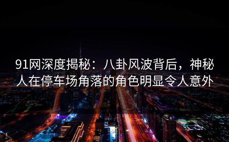 91网深度揭秘：八卦风波背后，神秘人在停车场角落的角色明显令人意外