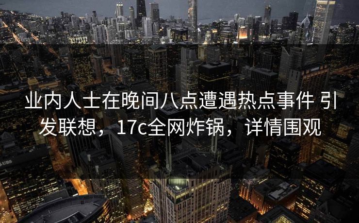 业内人士在晚间八点遭遇热点事件 引发联想，17c全网炸锅，详情围观
