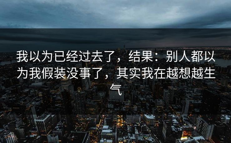 我以为已经过去了，结果：别人都以为我假装没事了，其实我在越想越生气