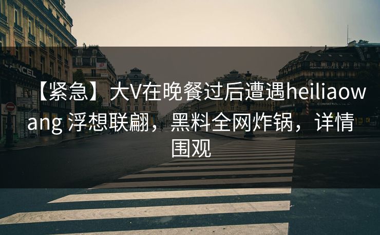 【紧急】大V在晚餐过后遭遇heiliaowang 浮想联翩,黑料全网炸锅,详情围观 【紧急】大V在晚餐过后遭遇heiliaowang 浮想联翩,黑料全网炸锅,详情围观