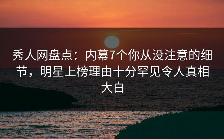 秀人网盘点:内幕7个你从没注意的细节,明星上榜理由十分罕见令人真相大白 秀人网盘点:内幕7个你从没注意的细节,明星上榜理由十分罕见令人真相大白