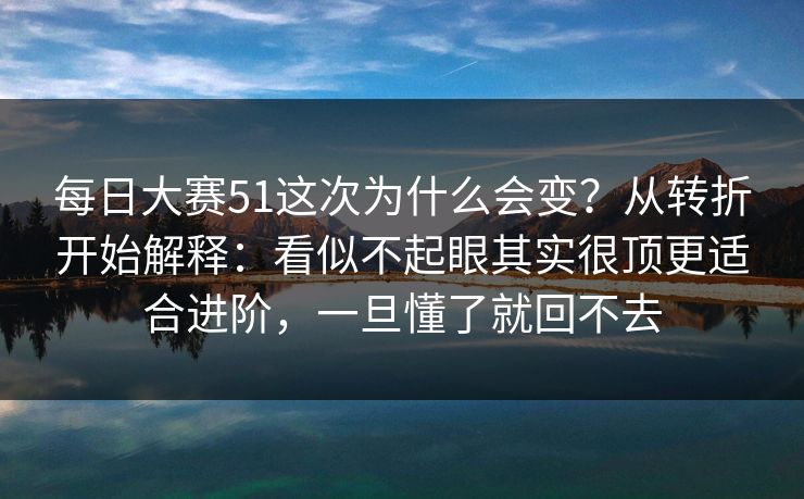 每日大赛51这次为什么会变?从转折开始解释:看似不起眼其实很顶更适合进阶,一旦懂了就回不去