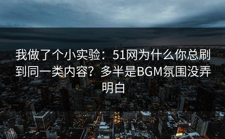 我做了个小实验：51网为什么你总刷到同一类内容？多半是BGM氛围没弄明白