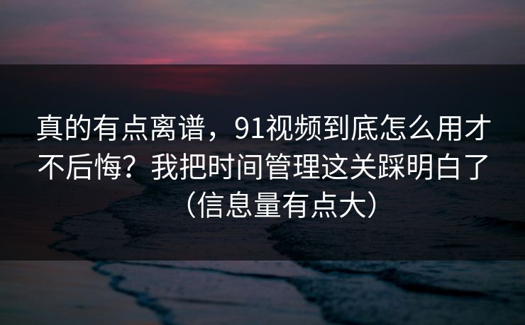 真的有点离谱,91视频到底怎么用才不后悔?我把时间管理这关踩明白了(信息量有点大)