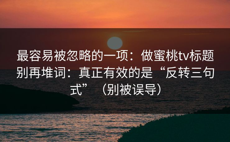 最容易被忽略的一项:做蜜桃tv标题别再堆词:真正有效的是“反转三句式”(别被误导) 最容易被忽略的一项:做蜜桃tv标题别再堆词:真正有效的是“反转三句式”(别被误导)