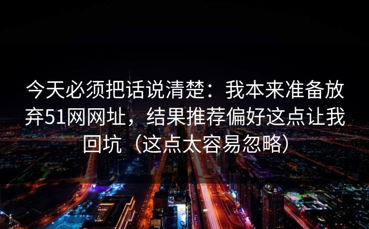 今天必须把话说清楚:我本来准备放弃51网网址,结果推荐偏好这点让我回坑(这点太容易忽略) 今天必须把话说清楚:我本来准备放弃51网网址,结果推荐偏好这点让我回坑(这点太容易忽略)
