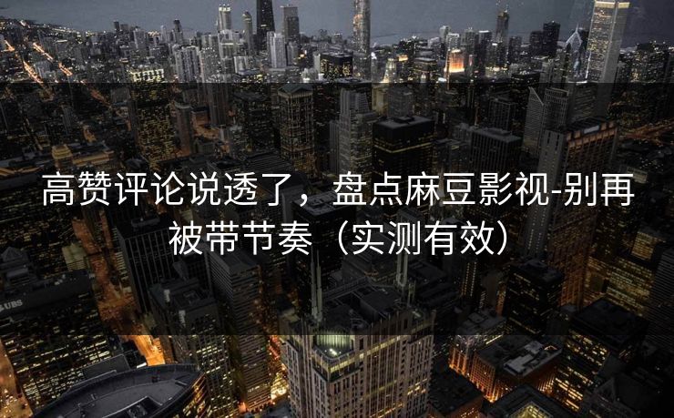 高赞评论说透了,盘点麻豆影视-别再被带节奏(实测有效)