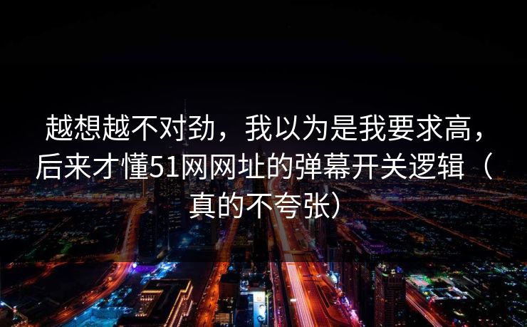 越想越不对劲,我以为是我要求高,后来才懂51网网址的弹幕开关逻辑(真的不夸张) 越想越不对劲,我以为是我要求高,后来才懂51网网址的弹幕开关逻辑(真的不夸张)