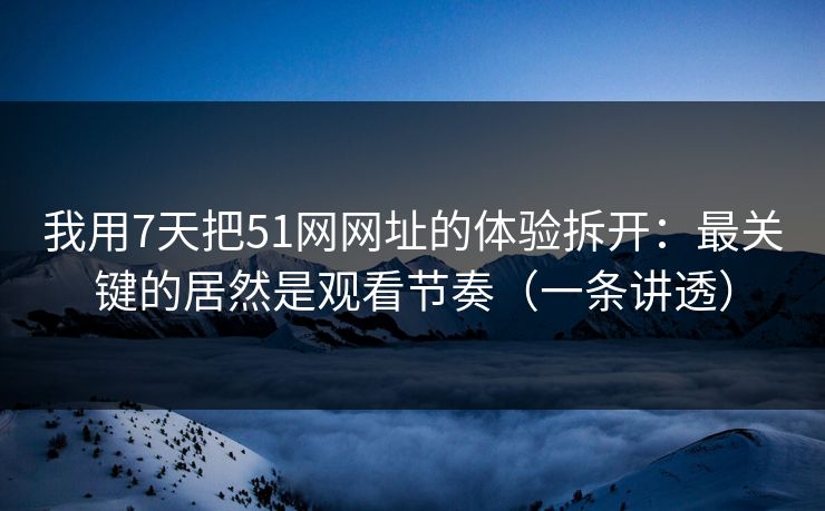 我用7天把51网网址的体验拆开：最关键的居然是观看节奏（一条讲透）