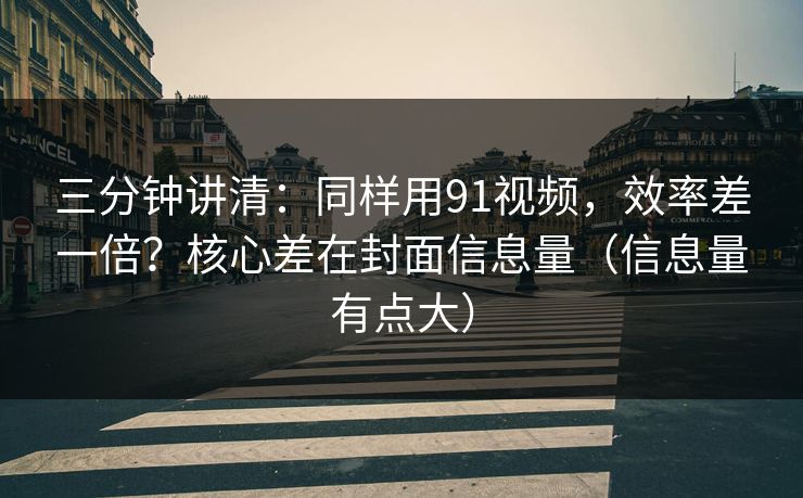 三分钟讲清：同样用91视频，效率差一倍？核心差在封面信息量（信息量有点大）