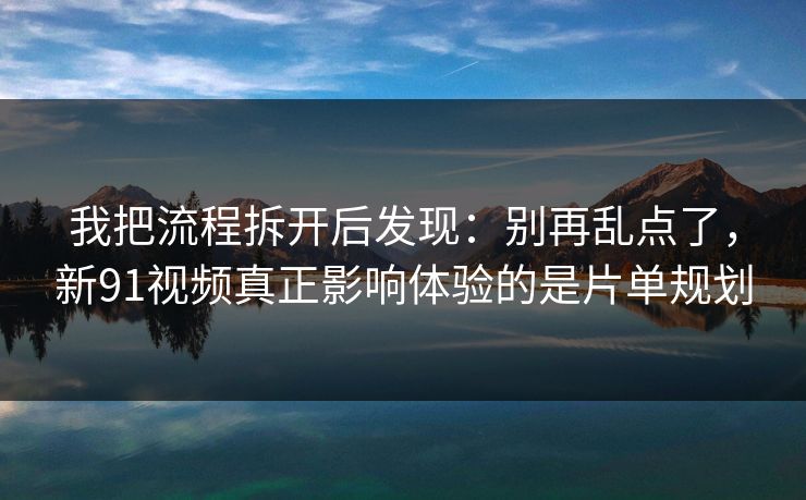 我把流程拆开后发现：别再乱点了，新91视频真正影响体验的是片单规划