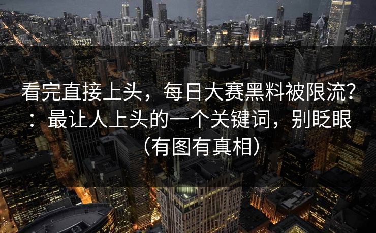看完直接上头，每日大赛黑料被限流？：最让人上头的一个关键词，别眨眼（有图有真相）