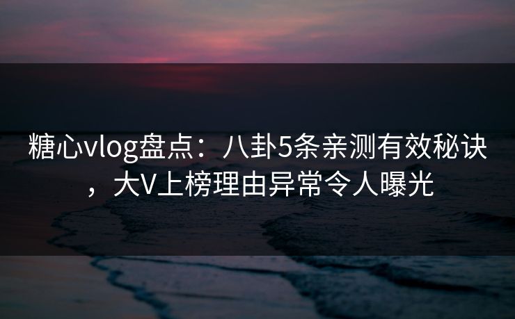 糖心vlog盘点：八卦5条亲测有效秘诀，大V上榜理由异常令人曝光