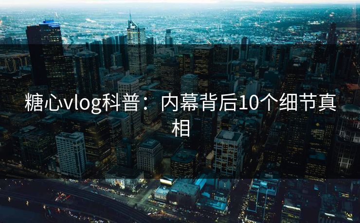 糖心vlog科普：内幕背后10个细节真相