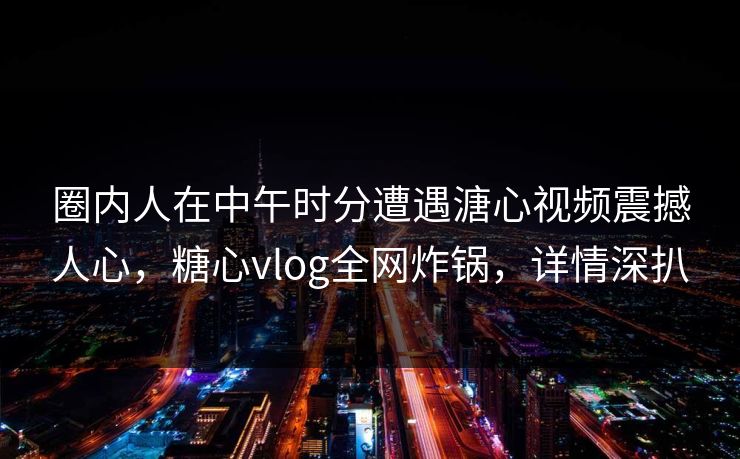 圈内人在中午时分遭遇溏心视频震撼人心，糖心vlog全网炸锅，详情深扒