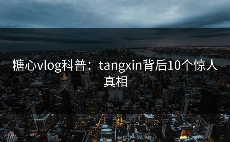糖心vlog科普：tangxin背后10个惊人真相