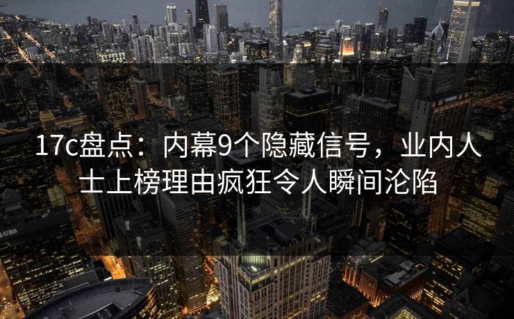 17c盘点：内幕9个隐藏信号，业内人士上榜理由疯狂令人瞬间沦陷