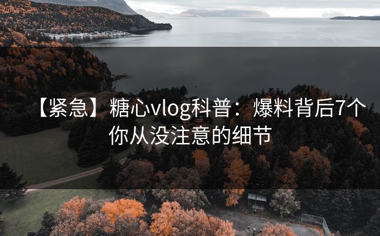 【紧急】糖心vlog科普：爆料背后7个你从没注意的细节