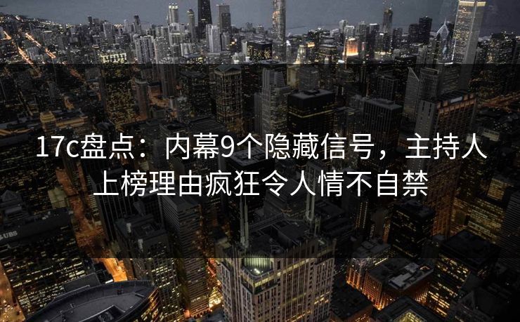 17c盘点：内幕9个隐藏信号，主持人上榜理由疯狂令人情不自禁