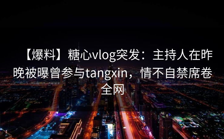 【爆料】糖心vlog突发：主持人在昨晚被曝曾参与tangxin，情不自禁席卷全网