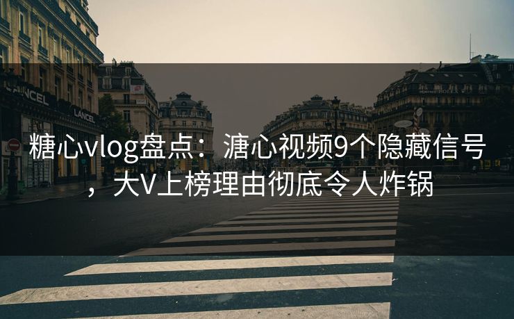 糖心vlog盘点：溏心视频9个隐藏信号，大V上榜理由彻底令人炸锅