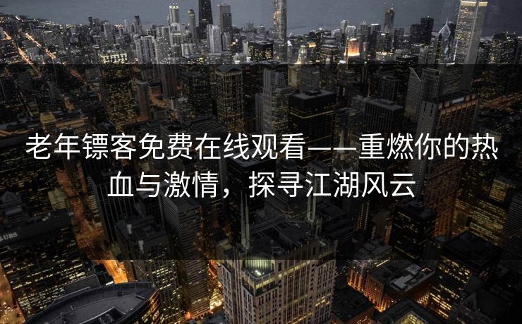 老年镖客免费在线观看——重燃你的热血与激情，探寻江湖风云