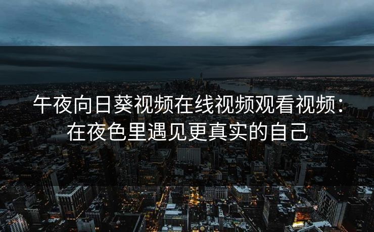 午夜向日葵视频在线视频观看视频：在夜色里遇见更真实的自己