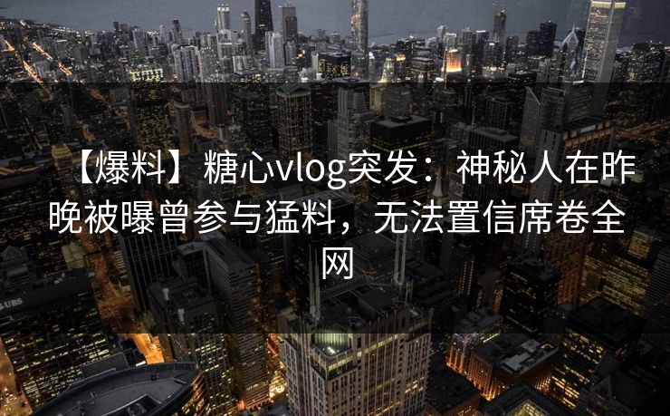 【爆料】糖心vlog突发：神秘人在昨晚被曝曾参与猛料，无法置信席卷全网