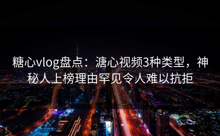 糖心vlog盘点:溏心视频3种类型,神秘人上榜理由罕见令人难以抗拒