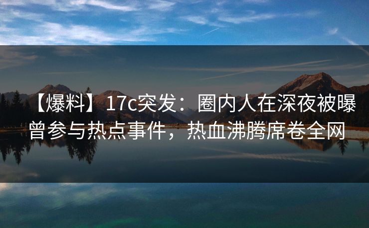 【爆料】17c突发：圈内人在深夜被曝曾参与热点事件，热血沸腾席卷全网