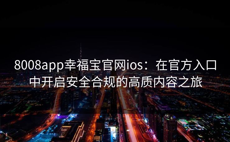8008app幸福宝官网ios：在官方入口中开启安全合规的高质内容之旅