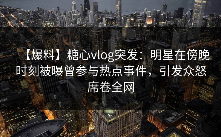 【爆料】糖心vlog突发：明星在傍晚时刻被曝曾参与热点事件，引发众怒席卷全网