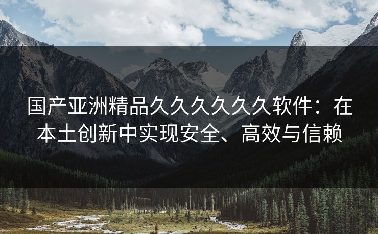 国产亚洲精品久久久久久久软件：在本土创新中实现安全、高效与信赖