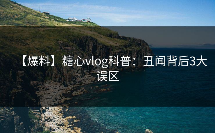 【爆料】糖心vlog科普：丑闻背后3大误区