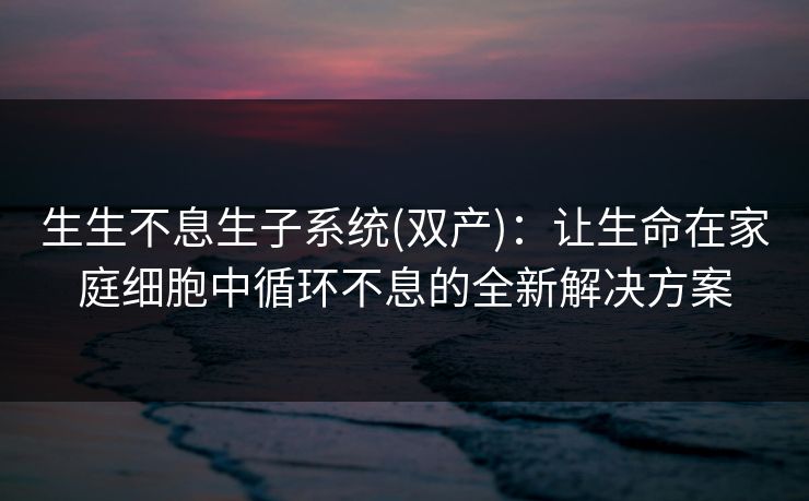 生生不息生子系统(双产)：让生命在家庭细胞中循环不息的全新解决方案