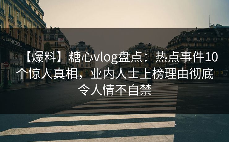 【爆料】糖心vlog盘点：热点事件10个惊人真相，业内人士上榜理由彻底令人情不自禁