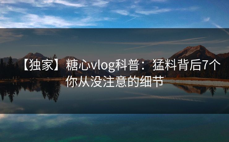 【独家】糖心vlog科普：猛料背后7个你从没注意的细节