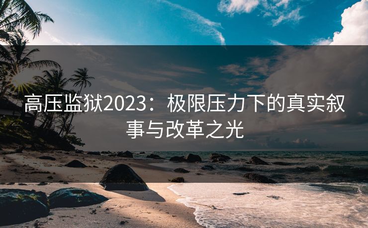 高压监狱2023：极限压力下的真实叙事与改革之光