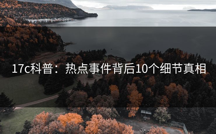 17c科普：热点事件背后10个细节真相