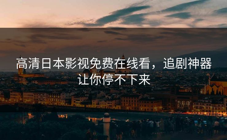 高清日本影视免费在线看，追剧神器让你停不下来