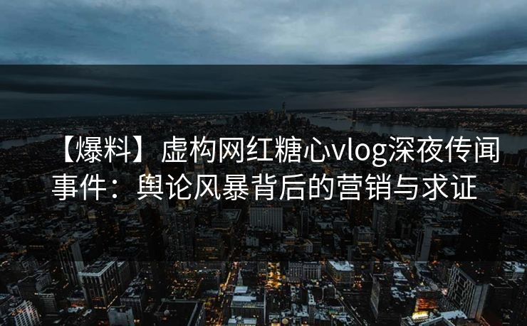【爆料】虚构网红糖心vlog深夜传闻事件：舆论风暴背后的营销与求证