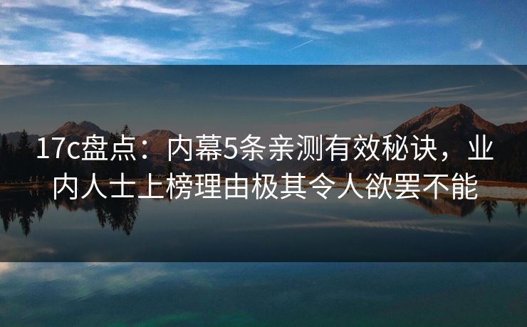 17c盘点：内幕5条亲测有效秘诀，业内人士上榜理由极其令人欲罢不能