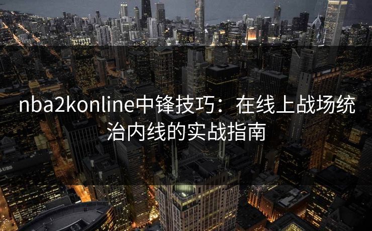 nba2konline中锋技巧：在线上战场统治内线的实战指南