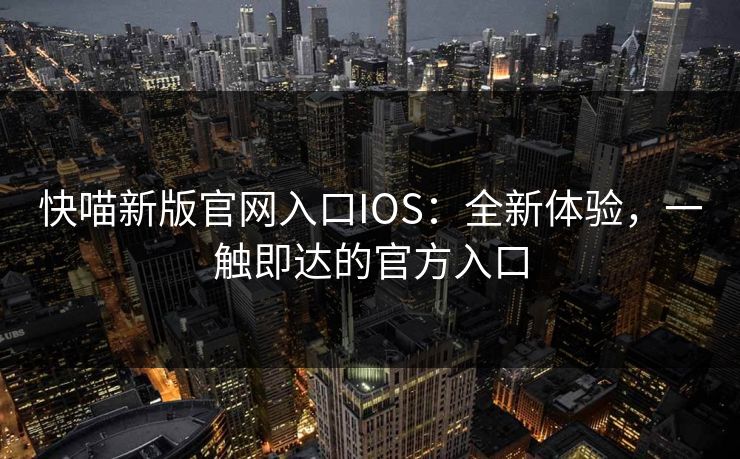 快喵新版官网入口IOS：全新体验，一触即达的官方入口