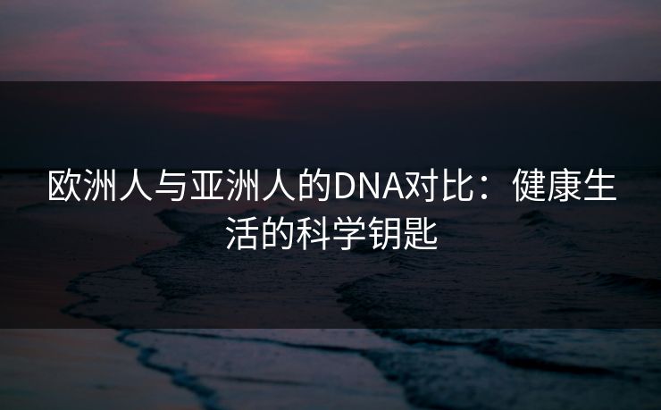 欧洲人与亚洲人的DNA对比：健康生活的科学钥匙