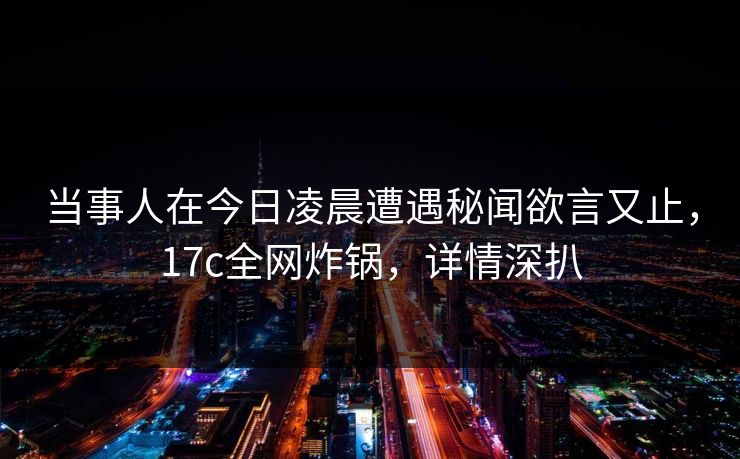 当事人在今日凌晨遭遇秘闻欲言又止，17c全网炸锅，详情深扒
