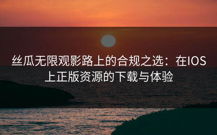 丝瓜无限观影路上的合规之选:在IOS上正版资源的下载与体验