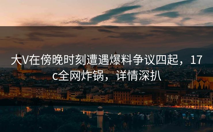 大V在傍晚时刻遭遇爆料争议四起,17c全网炸锅,详情深扒